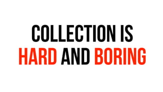 Collection is 
hard And Boring 
 