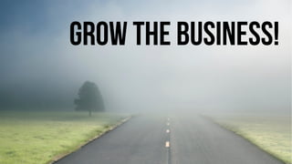 Grow the business! 
 