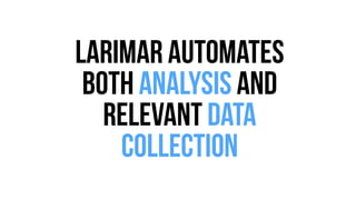 Larimar automates 
both analysis And 
Relevant data 
collection 
 