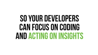 so your developers 
can focus on coding 
and acting on insights 
 