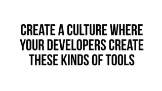 Create a culture where 
your developers create 
these kinds of tools 
 