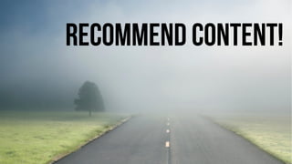 Recommend content! 
 