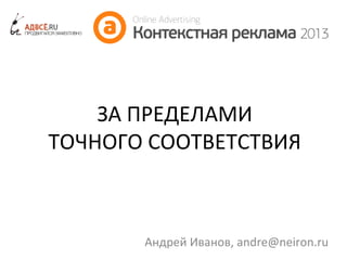 ЗА ПРЕДЕЛАМИ
ТОЧНОГО СООТВЕТСТВИЯ

Андрей Иванов, andre@neiron.ru

 