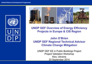 UNDP GEF Overview of Energy Efficiency 
Projects in Europe & CIS Region 
John O’Brien 
UNDP GEF Regional Technical Advisor...