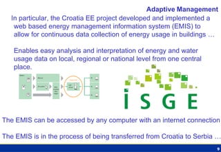 9 
In particular, the Croatia EE project developed and implemented a web based energy management information system (EMIS)...