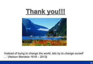 12 
‘Instead of trying to change the world, lets try to change ourself …’ (Nelson Mandela 1918 – 2013) 