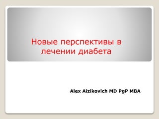 Alex Aizikovich MD PgP MBA
Новые перспективы в
лечении диабета
 