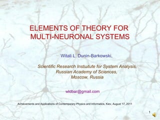 ELEMENTS OF THEORY FOR  MULTI-NEURONAL SYSTEMS Witali L. Dunin-Barkowski ,  Scientific Research Inst ш tute for System Analysis, Russian Academy of Sciences,  Moscow, Russia Achievements and Applications of Contemporary Physics and Informatics, Kiev, August  17 , 201 1 [email_address] 