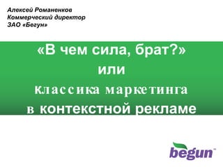 «В чем сила, брат?» или к лассика маркетинга в  контекстной рекламе Алексей Романенков Коммерческий директор ЗАО «Бегун»  