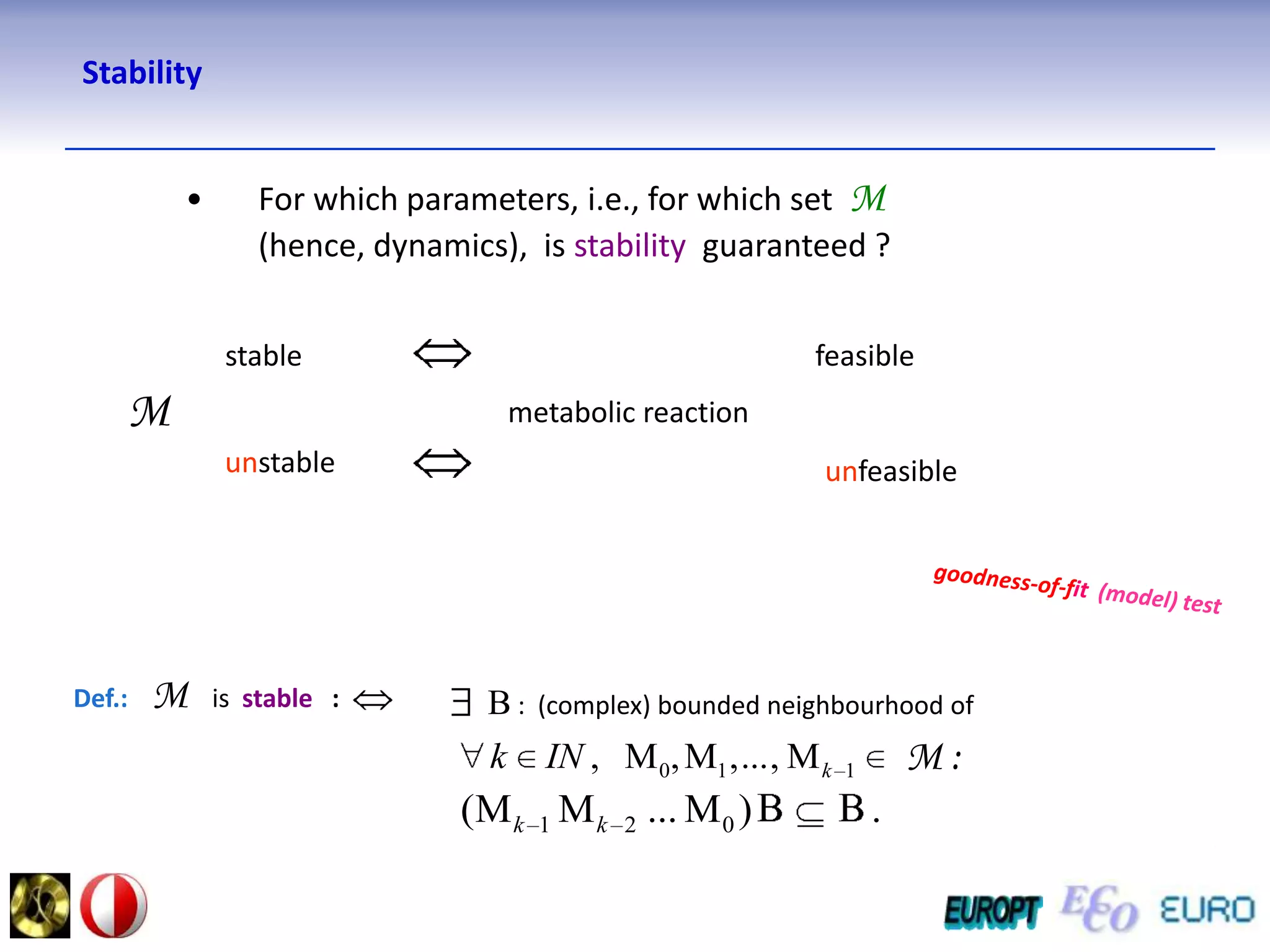 StabilityFor which parameters, i.e., for which setM(hence,dynamics),  isstabilityguaranteed ?stablefeasibleMmetabolic reactionunstable unfeasiblegoodness-of-fit  (model) testDef.:Mis stable   :B :  (complex) bounded neighbourhood ofM :