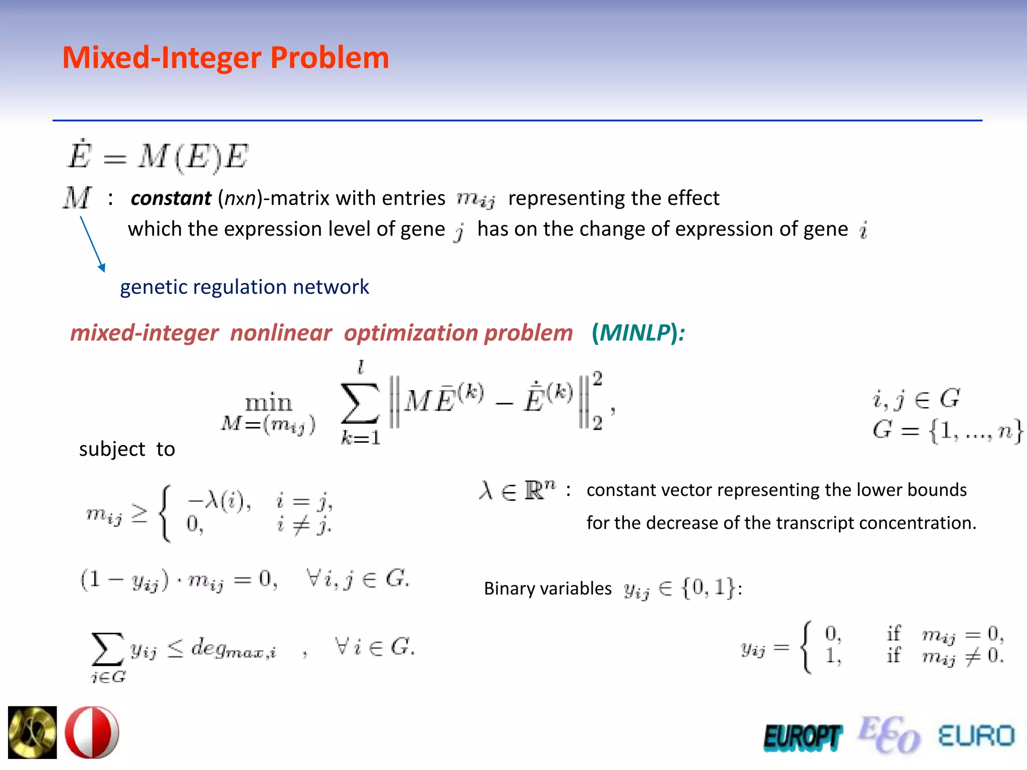 Mixed-Integer Problem:  constant (nxn)-matrix with entries            representing the effect    which the expression level of gene      has on the change of expression of genegenetic regulation network  mixed-integer  nonlinear  optimization problem   (MINLP):subject  to   :   constant vectorrepresenting the lower bounds        for the decrease of the transcript concentration.Binary variables                            : 