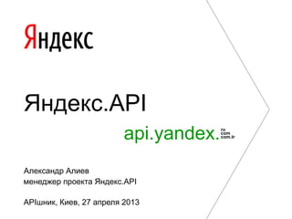 Яндекс.API
Александр Алиев
менеджер проекта Яндекс.API
APIшник, Киев, 27 апреля 2013
api.yandex.ru
com
com.tr
 