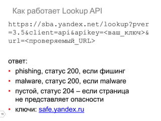 15
Как работает Lookup API
https://sba.yandex.net/lookup?pver
=3.5&client=api&apikey=<ваш_ключ>&
url=<проверяемый_URL>
отв...