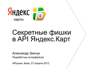 Секретные фишки
в API Яндекс.Карт
Александр Зинчук
Разработчик интерфейсов
APIшник, Киев, 27 апреля 2013
 