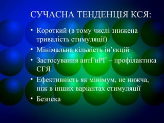 СУЧАСНА ТЕНДЕНЦІЯ КСЯ:
• Короткий (в тому числі знижена
тривалість стимуляції)
• Мінімальна кількість ін’єкцій
• Застосування антГнРГ – профілактика
СГЯ
• Ефективність як мінімум, не нижча,
ніж в інших варіантах стимуляції
• Безпека
 