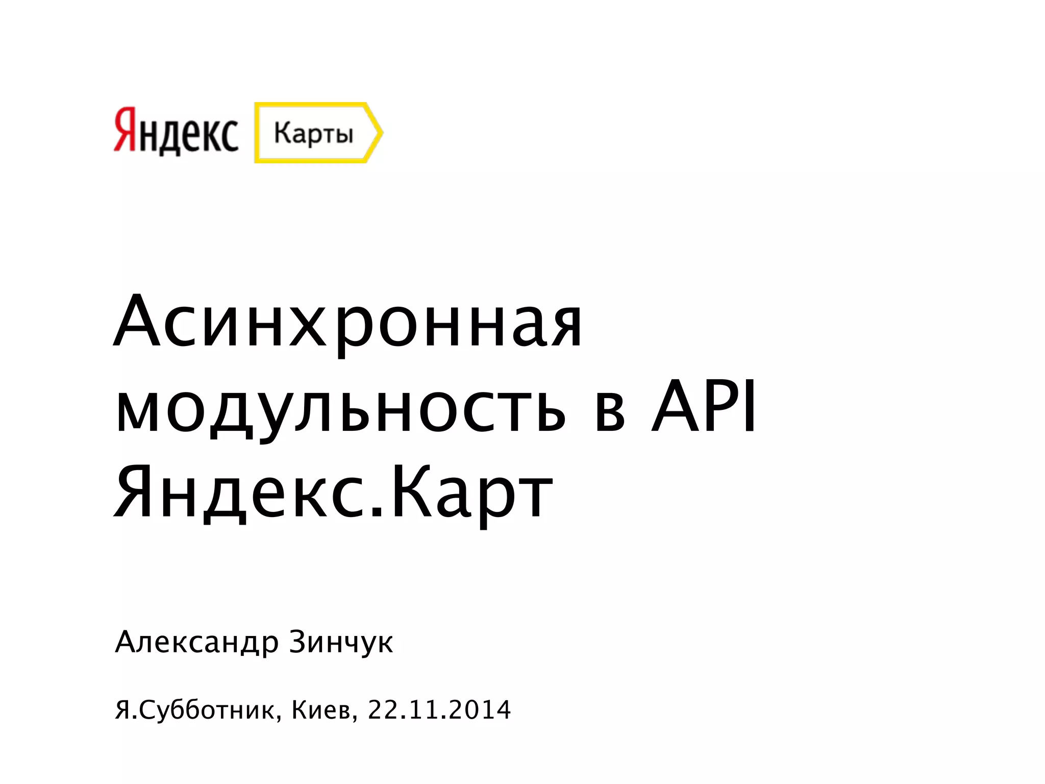 Асинхронная 
модульность в API 
Яндекс.Карт 
Александр Зинчук 
! 
Я.Субботник, Киев, 22.11.2014 
 