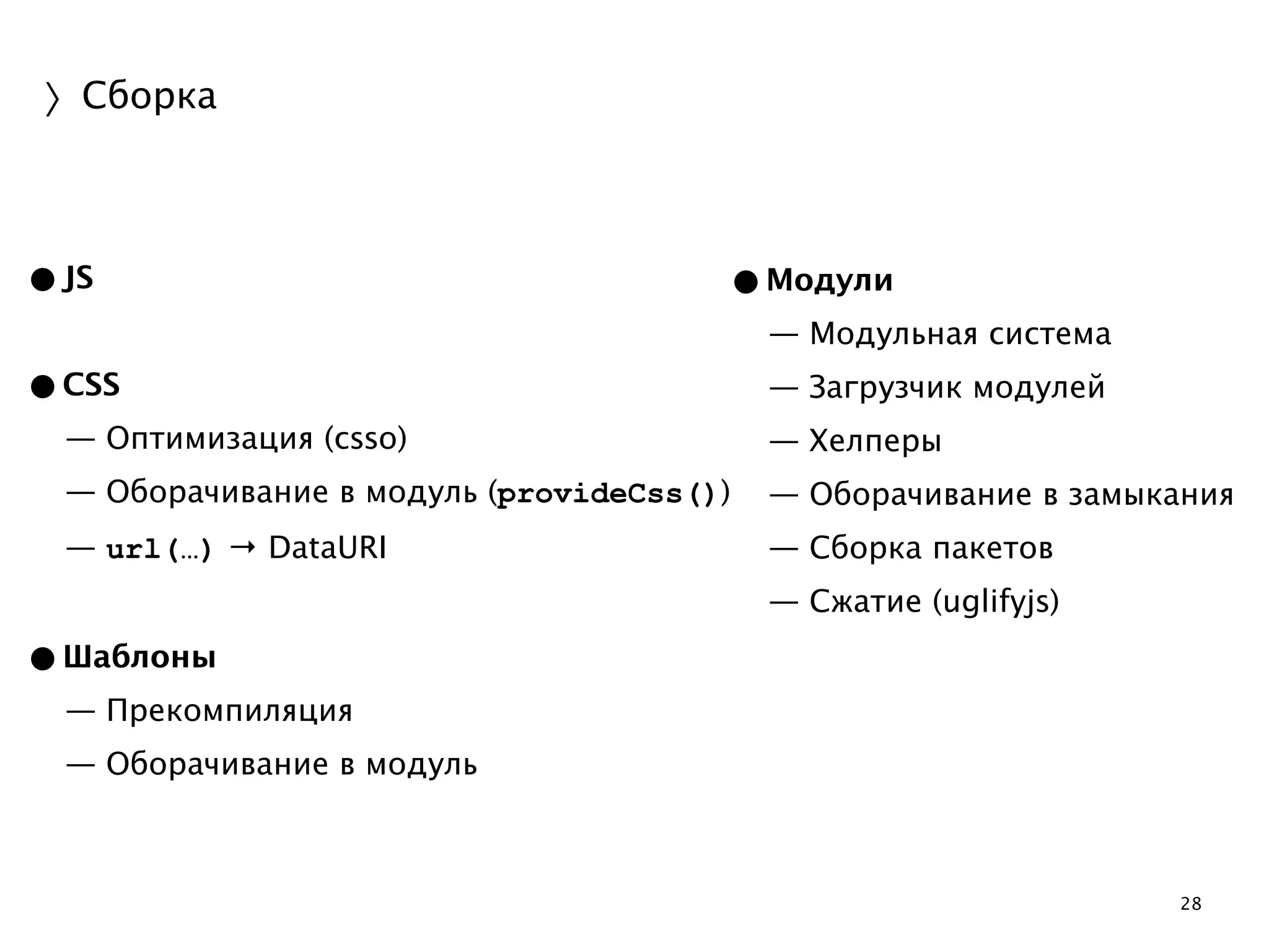 28 
〉Сборка 
•JS 
! 
•CSS 
— Оптимизация (csso) 
— Оборачивание в модуль (provideCss()) 
— url(…) → DataURI 
! 
•Шаблоны 
— Прекомпиляция 
— Оборачивание в модуль 
•Модули 
— Модульная система 
— Загрузчик модулей 
— Хелперы 
— Оборачивание в замыкания 
— Сборка пакетов 
— Сжатие (uglifyjs) 
! 
! 
 