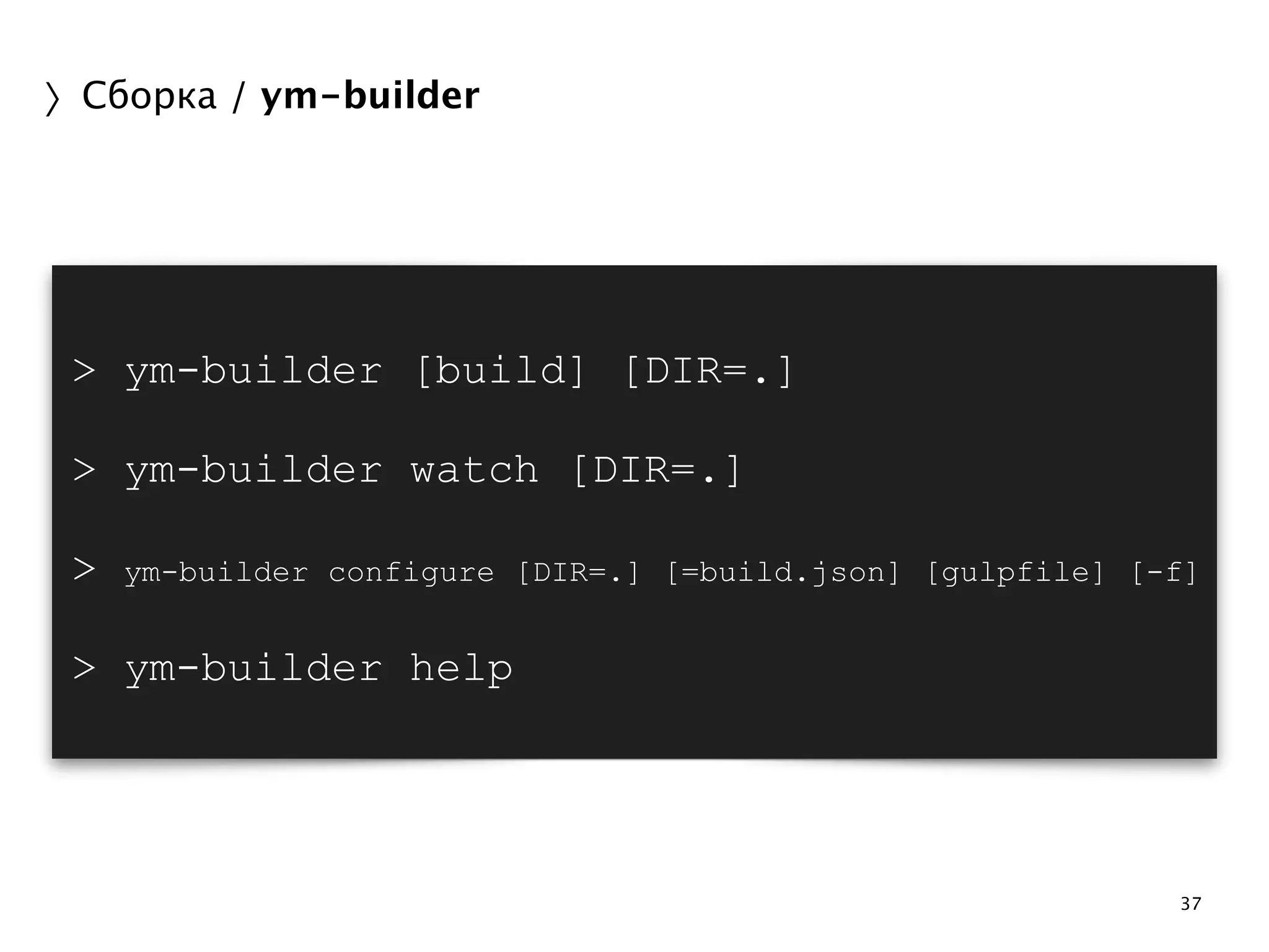 37 
〉Сборка / ym-builder 
> ym-builder [build] [DIR=.] 
> ym-builder watch [DIR=.] 
> ym-builder configure [DIR=.] [=build.json] [gulpfile] [-f] 
> ym-builder help 
 
