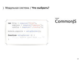 13 
〉Модульная система / Что выбрать? 
! 
— 
CommonJS 
! 
! 
var http = require('http'), 
express = require('express'), 
config = require('./config'); 
! 
module.exports = setupServer(); 
! 
function setupServer () { 
/* ... module goes here ... */ 
} 
 