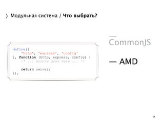 14 
〉Модульная система / Что выбрать? 
! 
— 
CommonJS 
! 
— AMD 
! 
define([ 
'http', 'express', 'config' 
], function (http, express, config) { 
/* ... module goes here ... */ 
! 
return server; 
}); 
 