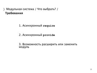 15 
〉Модульная система / Что выбрать? / 
Требования 
1. Асинхронный require 
! 
2. Асинхронный provide 
! 
3. Возможность расширить или заменить 
модуль 
 