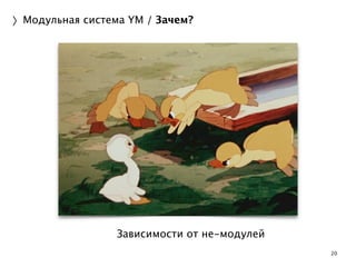 20 
〉Модульная система YM / Зачем? 
Зависимости от не-модулей 
 
