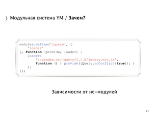 21 
〉Модульная система YM / Зачем? 
modules.define('jquery', [ 
Зависимости от не-модулей 
'loader' 
], function (provide, loader) { 
loader( 
'//yandex.st/jquery/2.1.0/jquery.min.js', 
function () { provide(jQuery.noConflict(true)); } 
); 
}); 
 