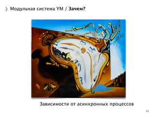 22 
〉Модульная система YM / Зачем? 
Зависимости от асинхронных процессов 
 