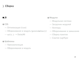 29 
〉Сборка 
•JS 
! 
•CSS 
— Оптимизация (csso) 
— Оборачивание в модуль (provideCss()) 
— url(…) → DataURI 
! 
•Шаблоны 
— Прекомпиляция 
— Оборачивание в модуль 
•Модули 
— Модульная система 
— Загрузчик модулей 
— Хелперы 
— Оборачивание в замыкания 
— Сборка пакетов 
— Сжатие (uglifyjs) 
! 
! 
 