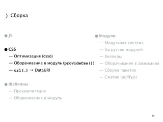 30 
〉Сборка 
•JS 
! 
•CSS 
— Оптимизация (csso) 
— Оборачивание в модуль (provideCss()) 
— url(…) → DataURI 
! 
•Шаблоны 
— Прекомпиляция 
— Оборачивание в модуль 
•Модули 
— Модульная система 
— Загрузчик модулей 
— Хелперы 
— Оборачивание в замыкания 
— Сборка пакетов 
— Сжатие (uglifyjs) 
! 
! 
 
