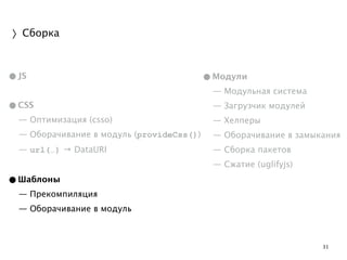 31 
〉Сборка 
•JS 
! 
•CSS 
— Оптимизация (csso) 
— Оборачивание в модуль (provideCss()) 
— url(…) → DataURI 
! 
•Шаблоны 
— Прекомпиляция 
— Оборачивание в модуль 
•Модули 
— Модульная система 
— Загрузчик модулей 
— Хелперы 
— Оборачивание в замыкания 
— Сборка пакетов 
— Сжатие (uglifyjs) 
! 
! 
 