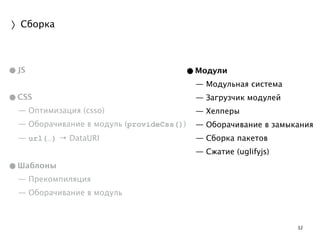 32 
〉Сборка 
•JS 
! 
•CSS 
— Оптимизация (csso) 
— Оборачивание в модуль (provideCss()) 
— url(…) → DataURI 
! 
•Шаблоны 
— Прекомпиляция 
— Оборачивание в модуль 
•Модули 
— Модульная система 
— Загрузчик модулей 
— Хелперы 
— Оборачивание в замыкания 
— Сборка пакетов 
— Сжатие (uglifyjs) 
! 
! 
 