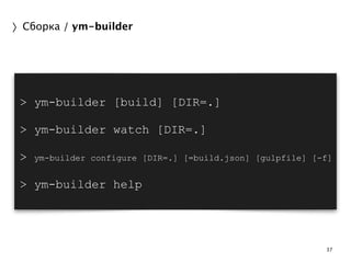 37 
〉Сборка / ym-builder 
> ym-builder [build] [DIR=.] 
> ym-builder watch [DIR=.] 
> ym-builder configure [DIR=.] [=build.json] [gulpfile] [-f] 
> ym-builder help 
 