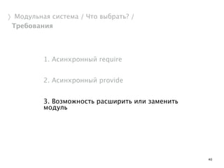 40 
〉Модульная система / Что выбрать? / 
Требования 
1. Асинхронный require 
! 
2. Асинхронный provide 
! 
3. Возможность расширить или заменить 
модуль 
 