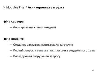 42 
〉Modules Plus / Асинхоронная загрузка 
•На сервере 
— Формирование списка модулей 
! 
•На клиенте 
— Создание заглушек, вызывающих загрузчик 
— Первый запрос к combine.xml: загрузка содержимого load 
— Последующая загрузка по запросу 
 