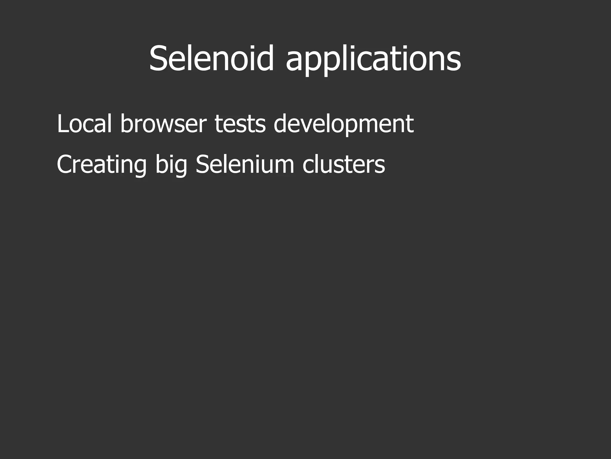 Selenoid applications
Local browser tests development
Creating big Selenium clusters
 
