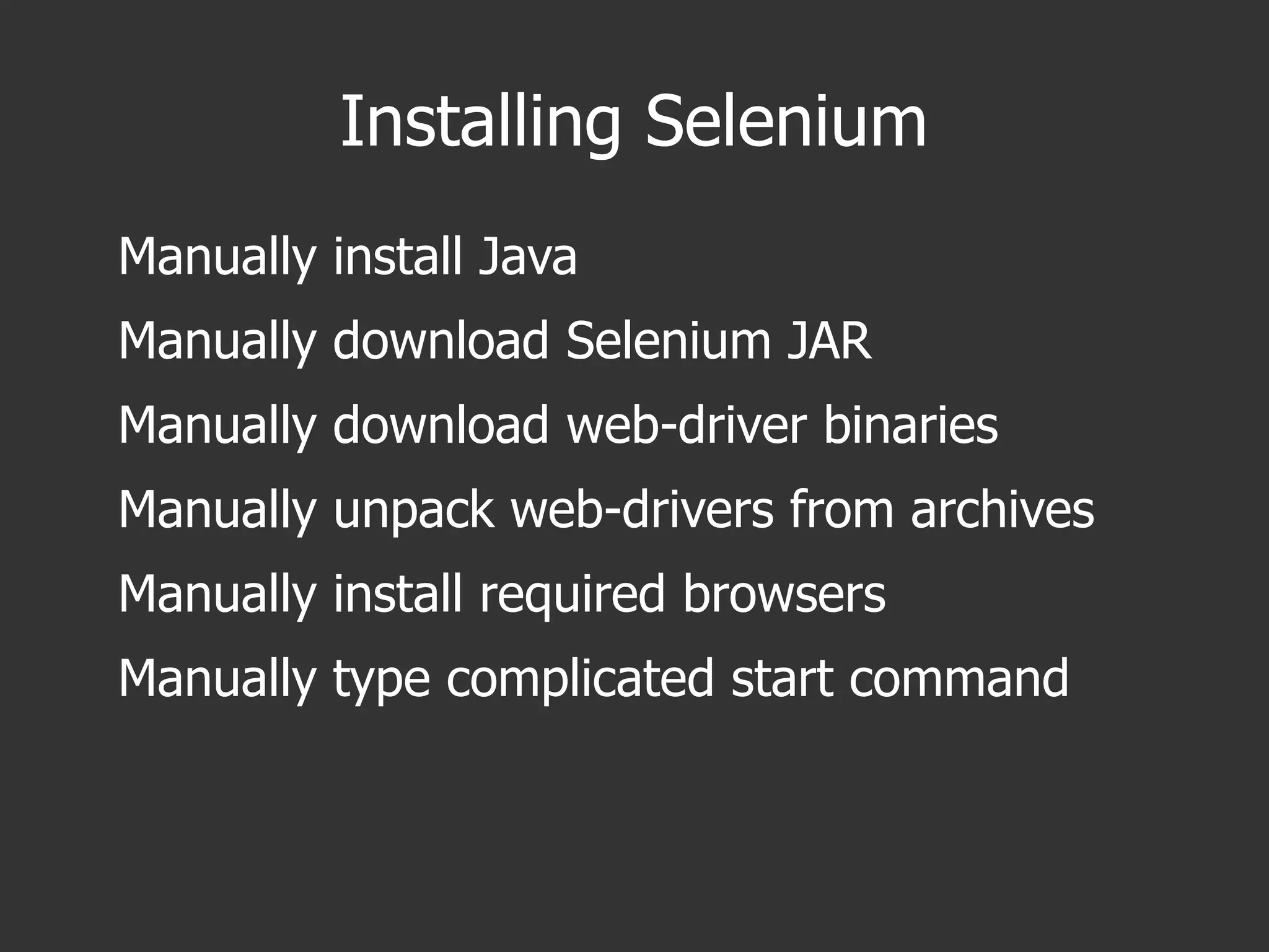 Installing Selenium
Manually install Java
Manually download Selenium JAR
Manually download web-driver binaries
Manually unpack web-drivers from archives
Manually install required browsers
Manually type complicated start command
 