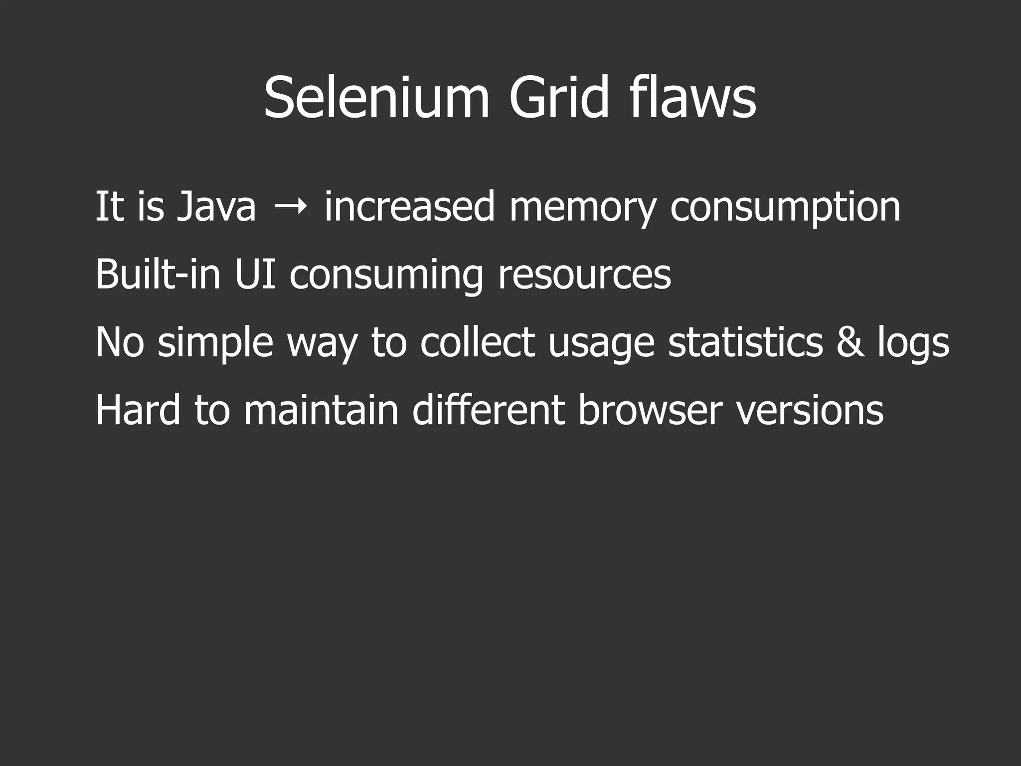 Selenium Grid flaws
It is Java increased memory consumption→
Built-in UI consuming resources
No simple way to collect usage statistics & logs
Hard to maintain different browser versions
 