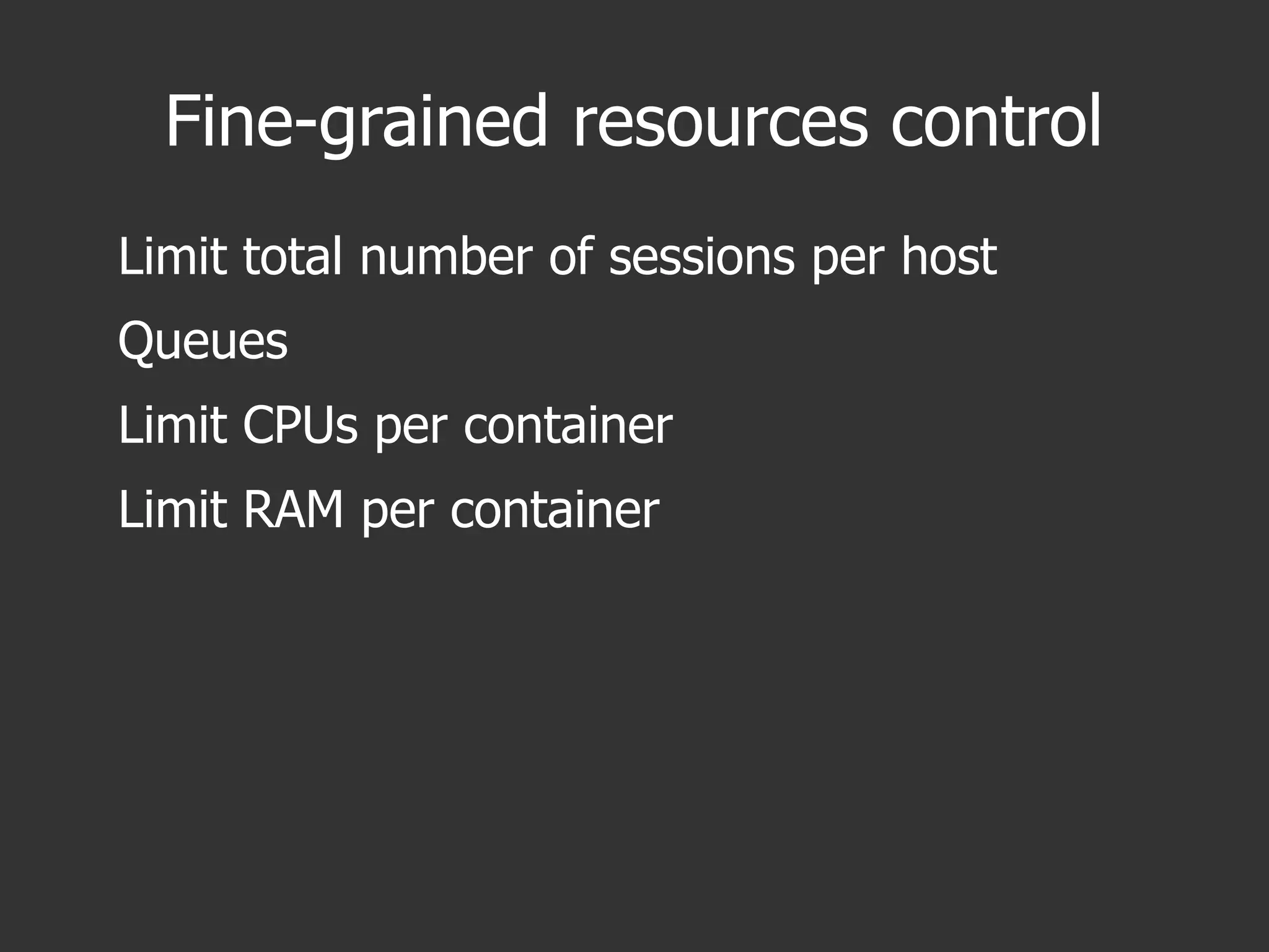 Fine-grained resources control
Limit total number of sessions per host
Queues
Limit CPUs per container
Limit RAM per container
 