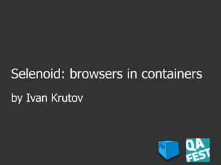 Selenoid: browsers in containers
by Ivan Krutov
 