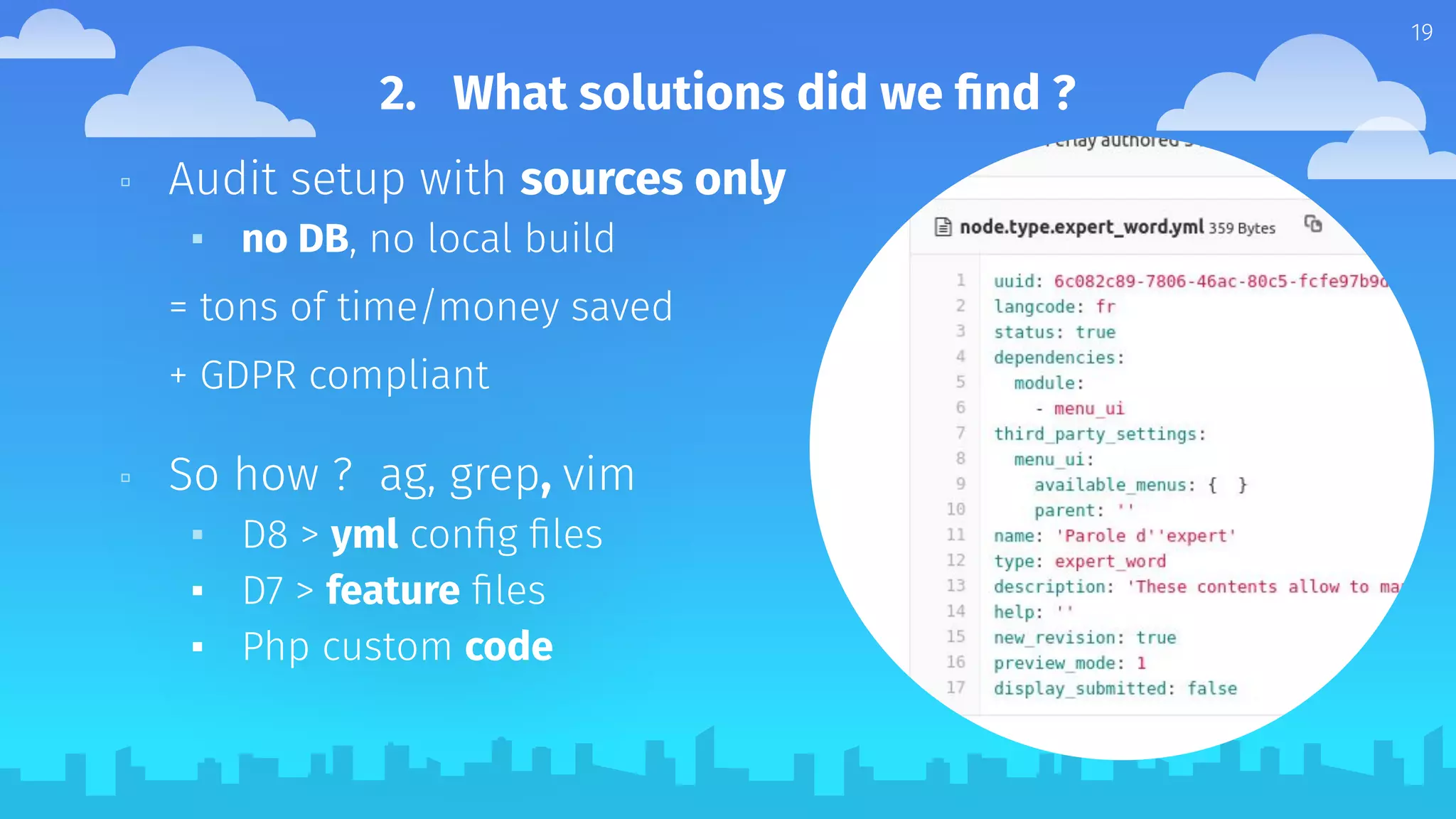 ▫ Audit setup with sources only
▪ no DB, no local build
= tons of time/money saved
+ GDPR compliant
▫ So how ? ag, grep, vim
▪ D8 > yml conﬁg ﬁles
▪ D7 > feature ﬁles
▪ Php custom code
19
2. What solutions did we ﬁnd ?
 