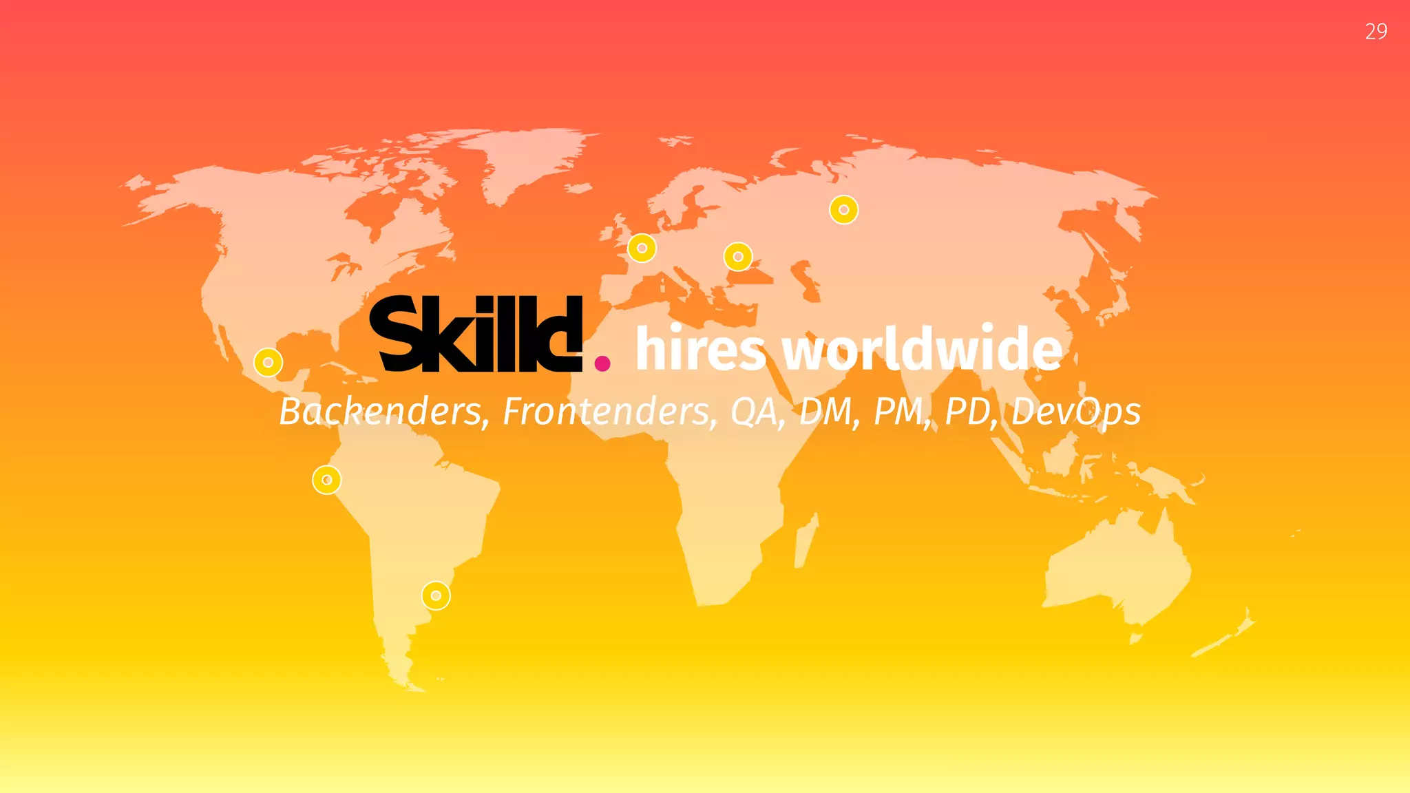 29
hires worldwide
Backenders, Frontenders, QA, DM, PM, PD, DevOps
 
