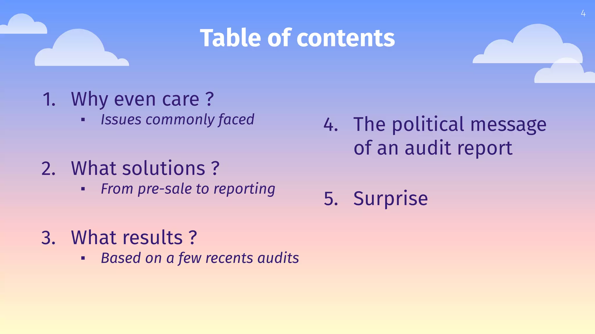 Table of contents
1. Why even care ?
▪ Issues commonly faced
2. What solutions ?
▪ From pre-sale to reporting
3. What results ?
▪ Based on a few recents audits
4
4. The political message
of an audit report
5. Surprise
 