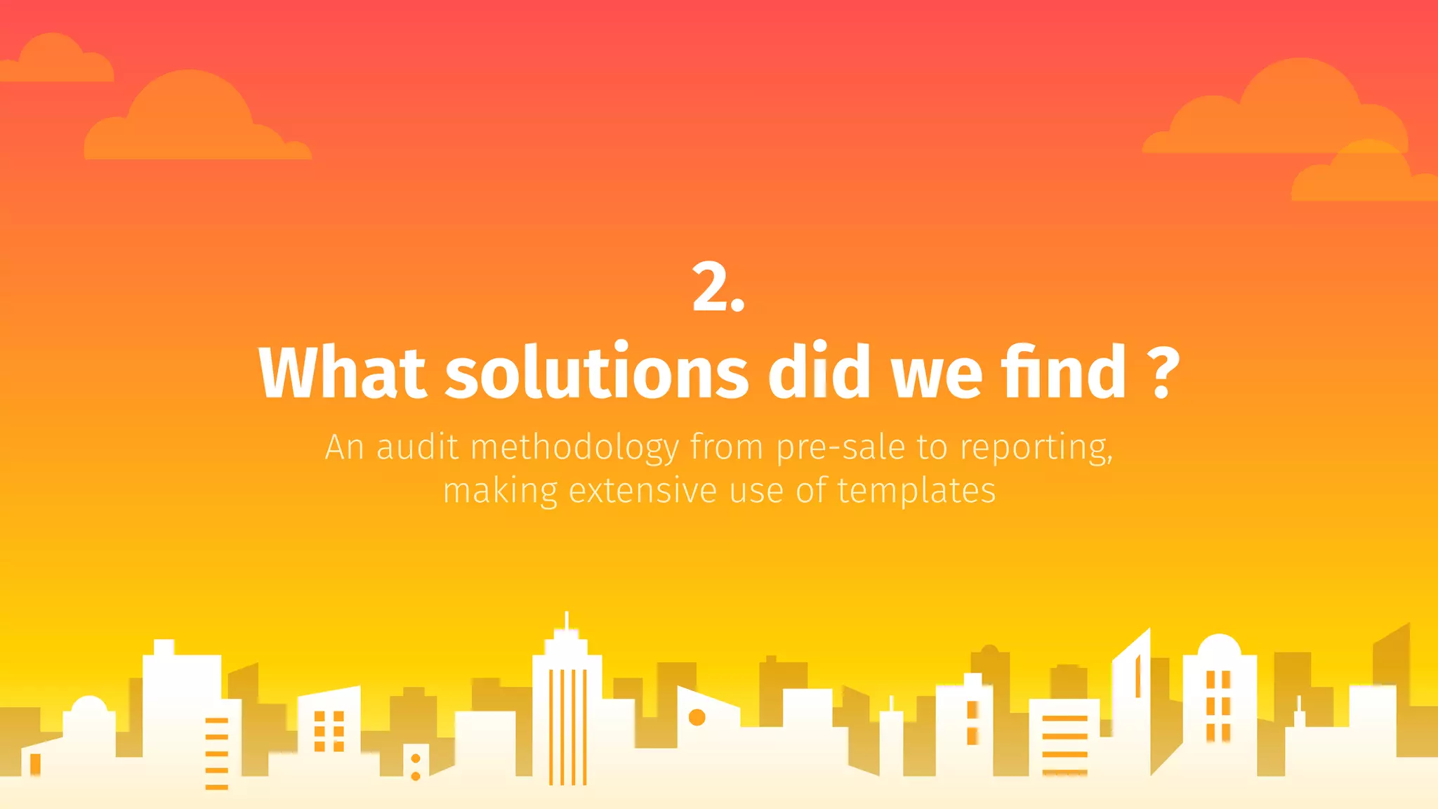 2.
What solutions did we ﬁnd ?
An audit methodology from pre-sale to reporting,
making extensive use of templates
 