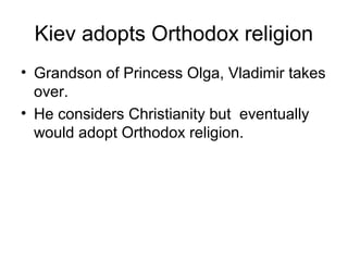 Kiev adopts Orthodox religion
• Grandson of Princess Olga, Vladimir takes
over.
• He considers Christianity but eventually
would adopt Orthodox religion.
 