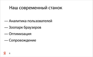 Наш современный станок
— Аналитика пользователей
— Зоопарк браузеров
— Оптимизация
— Сопровождение
6
 