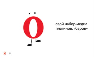 свой набор медиа
плагинов, «баров»
22
 