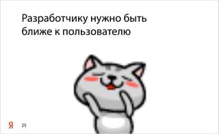 25
Разработчику нужно быть
ближе к пользователю
 