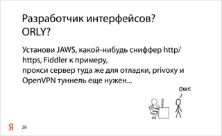 26
Разработчик интерфейсов?
ORLY?
Установи JAWS, какой-нибудь сниффер http/
https, Fiddler к примеру,
прокси сервер туда же для отладки, privoxy и
OpenVPN туннель еще нужен...
 