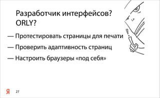 27
Разработчик интерфейсов?
ORLY?
— Протестировать страницы для печати
— Проверить адаптивность страниц
— Настроить браузеры «под себя»
 